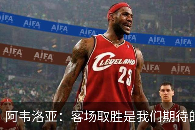 阿韦洛亚：客场取胜是我们期待的回报；零封对手同样重要